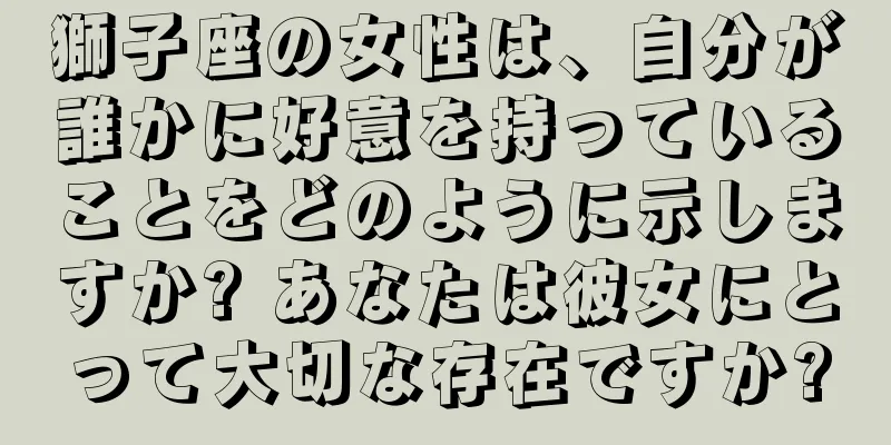 獅子座の女性は、自分が誰かに好意を持っていることをどのように示しますか? あなたは彼女にとって大切な存在ですか?