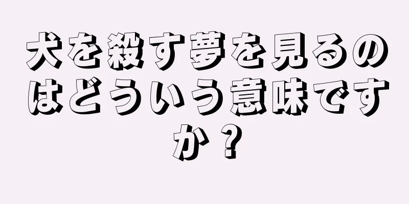 犬を殺す夢を見るのはどういう意味ですか？