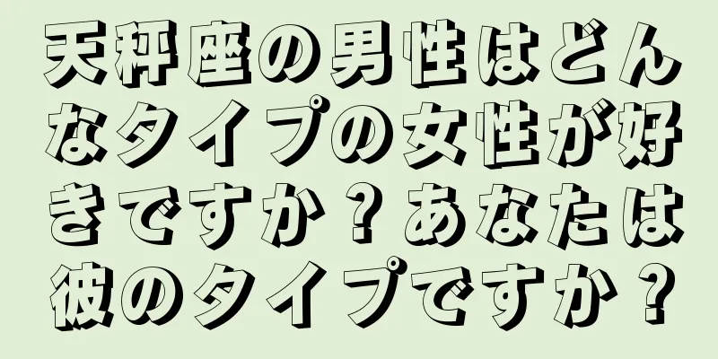 天秤座の男性はどんなタイプの女性が好きですか？あなたは彼のタイプですか？
