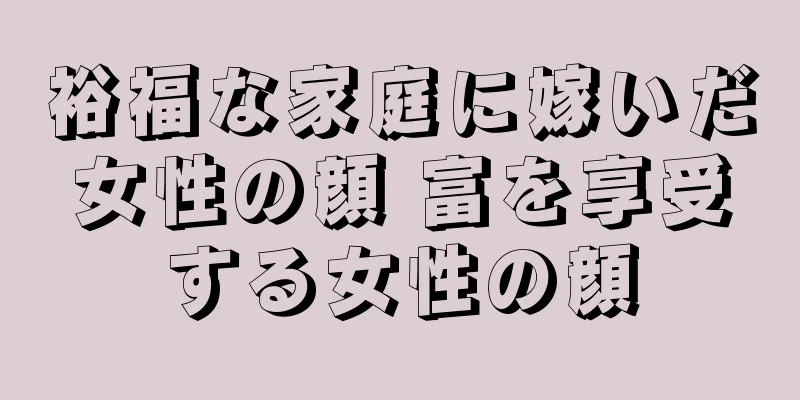 裕福な家庭に嫁いだ女性の顔 富を享受する女性の顔