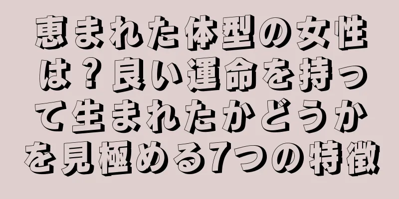 恵まれた体型の女性は？良い運命を持って生まれたかどうかを見極める7つの特徴