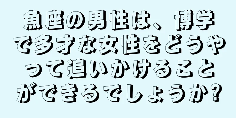 魚座の男性は、博学で多才な女性をどうやって追いかけることができるでしょうか?