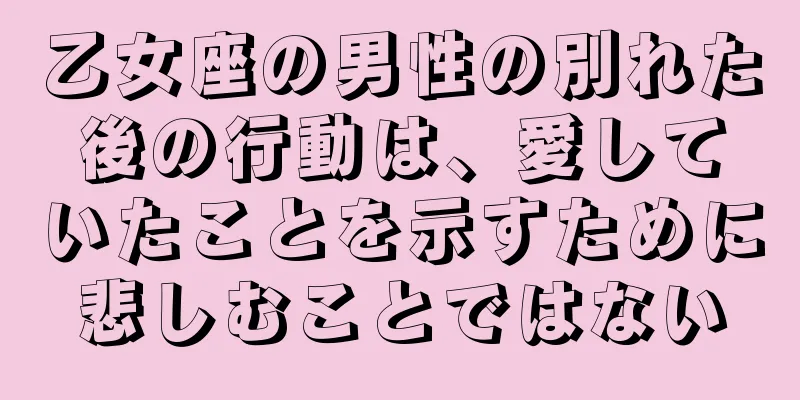 乙女座の男性の別れた後の行動は、愛していたことを示すために悲しむことではない