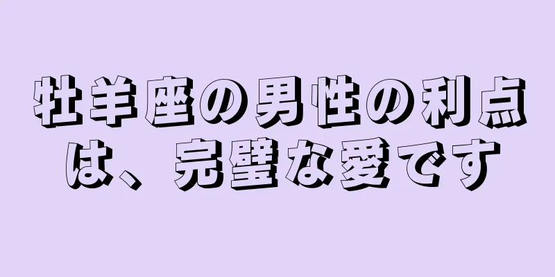 牡羊座の男性の利点は、完璧な愛です