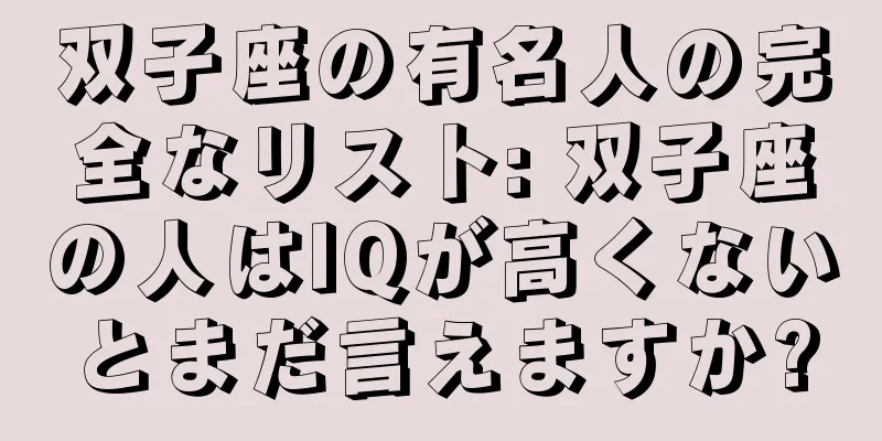 双子座の有名人の完全なリスト: 双子座の人はIQが高くないとまだ言えますか?