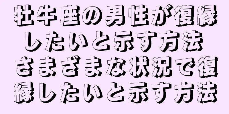 牡牛座の男性が復縁したいと示す方法 さまざまな状況で復縁したいと示す方法