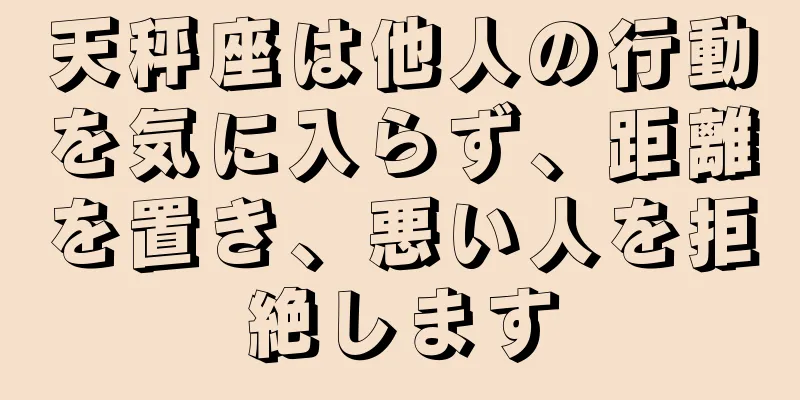 天秤座は他人の行動を気に入らず、距離を置き、悪い人を拒絶します