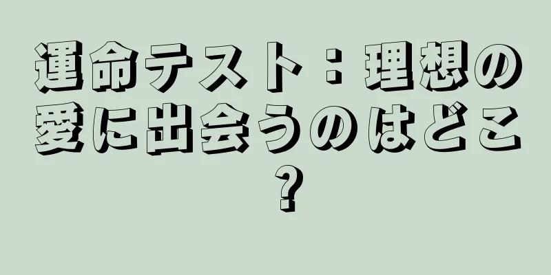 運命テスト：理想の愛に出会うのはどこ？
