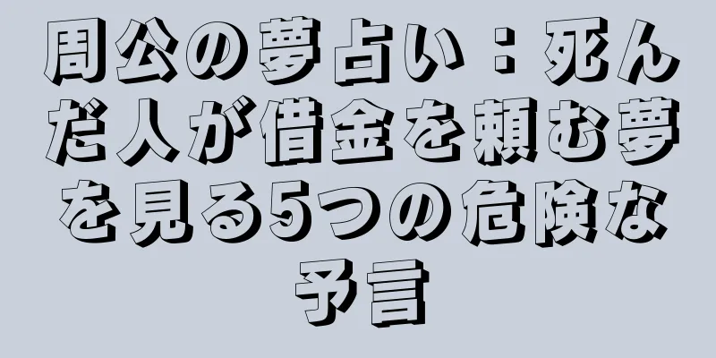 周公の夢占い：死んだ人が借金を頼む夢を見る5つの危険な予言