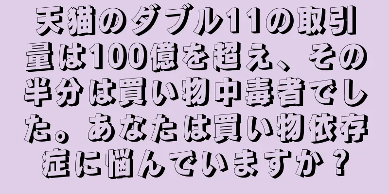 天猫のダブル11の取引量は100億を超え、その半分は買い物中毒者でした。あなたは買い物依存症に悩んでいますか？