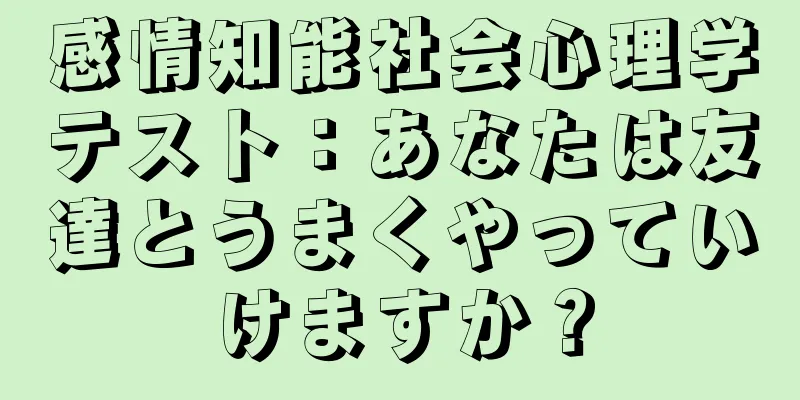 感情知能社会心理学テスト：あなたは友達とうまくやっていけますか？
