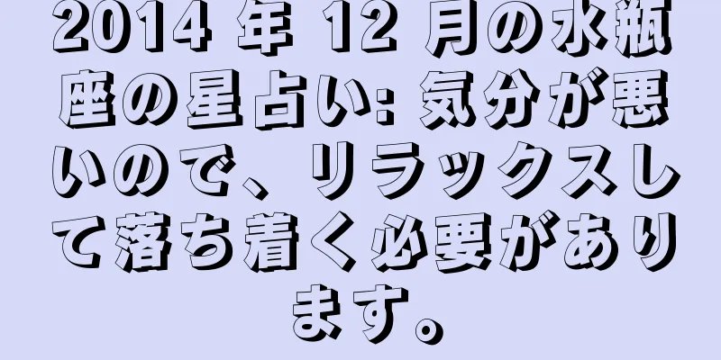 2014 年 12 月の水瓶座の星占い: 気分が悪いので、リラックスして落ち着く必要があります。