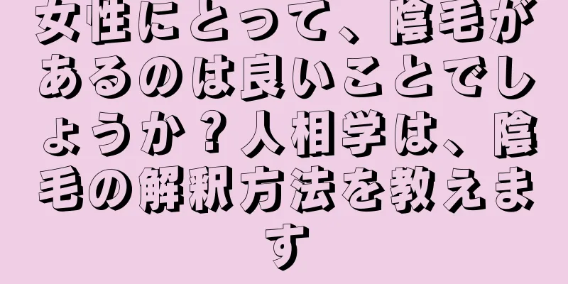 女性にとって、陰毛があるのは良いことでしょうか？人相学は、陰毛の解釈方法を教えます