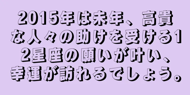 2015年は未年、高貴な人々の助けを受ける12星座の願いが叶い、幸運が訪れるでしょう。