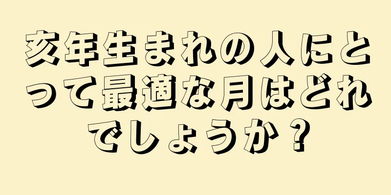 亥年生まれの人にとって最適な月はどれでしょうか？