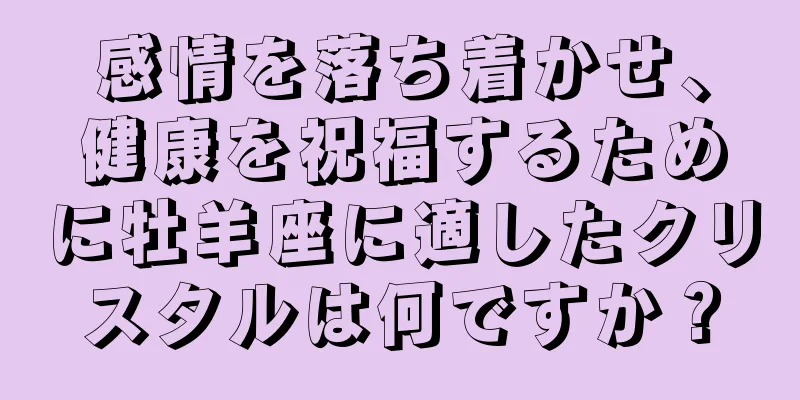 感情を落ち着かせ、健康を祝福するために牡羊座に適したクリスタルは何ですか？