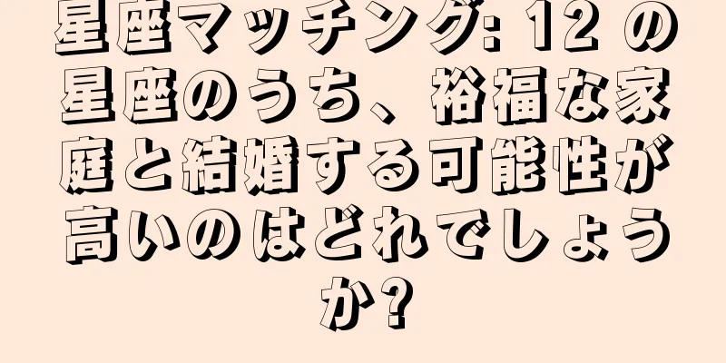 星座マッチング: 12 の星座のうち、裕福な家庭と結婚する可能性が高いのはどれでしょうか?