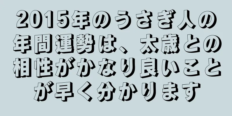 2015年のうさぎ人の年間運勢は、太歳との相性がかなり良いことが早く分かります