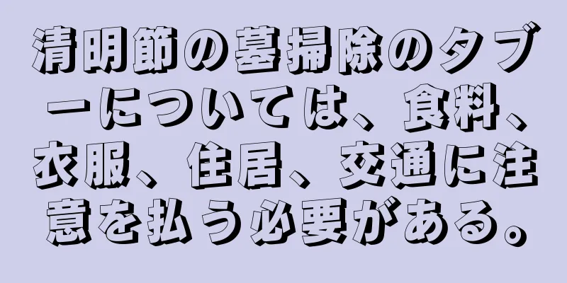 清明節の墓掃除のタブーについては、食料、衣服、住居、交通に注意を払う必要がある。