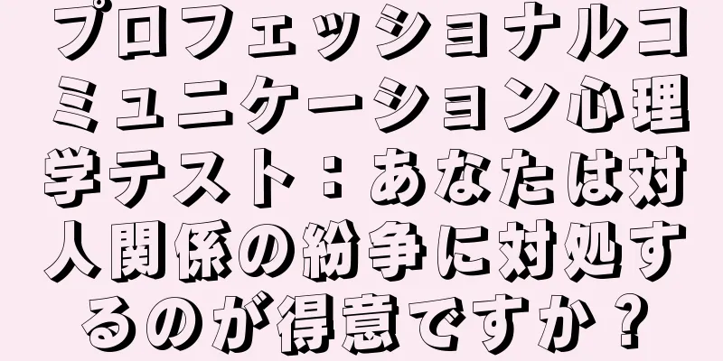 プロフェッショナルコミュニケーション心理学テスト：あなたは対人関係の紛争に対処するのが得意ですか？