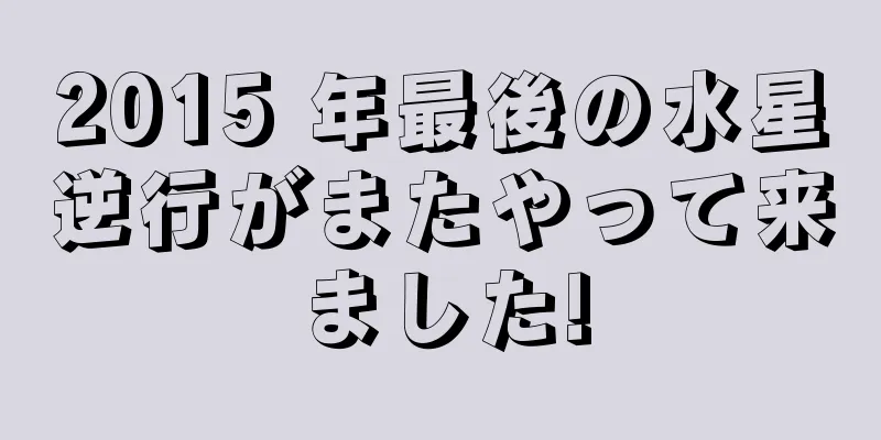 2015 年最後の水星逆行がまたやって来ました!