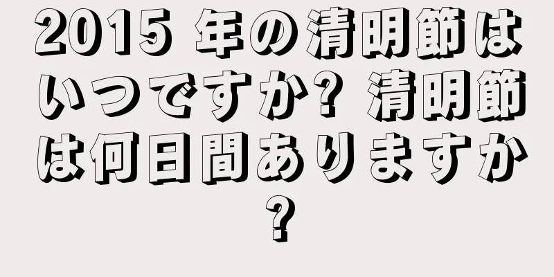 2015 年の清明節はいつですか? 清明節は何日間ありますか?