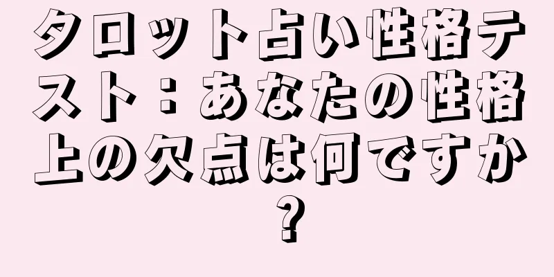 タロット占い性格テスト：あなたの性格上の欠点は何ですか？