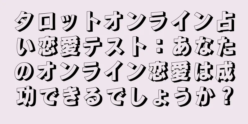 タロットオンライン占い恋愛テスト：あなたのオンライン恋愛は成功できるでしょうか？
