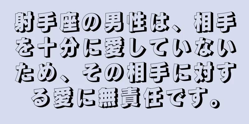 射手座の男性は、相手を十分に愛していないため、その相手に対する愛に無責任です。