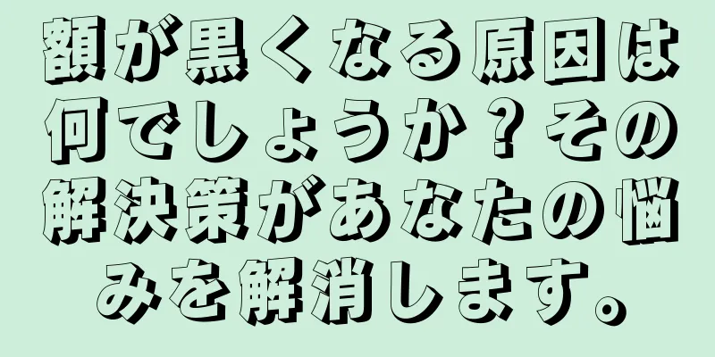 額が黒くなる原因は何でしょうか？その解決策があなたの悩みを解消します。