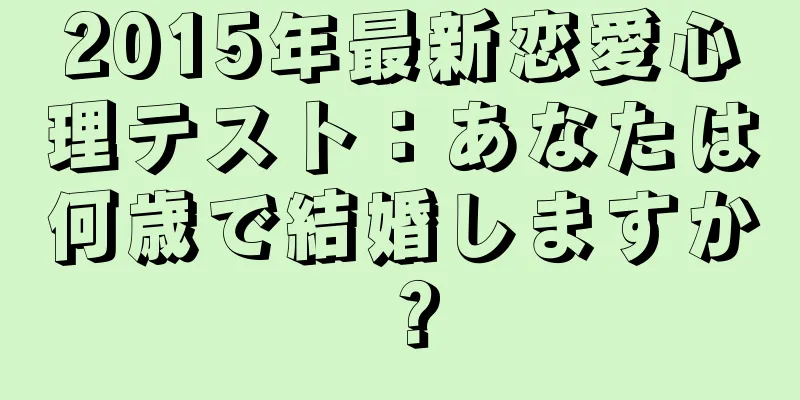 2015年最新恋愛心理テスト：あなたは何歳で結婚しますか？