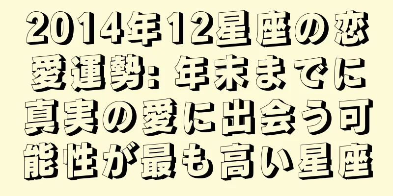 2014年12星座の恋愛運勢: 年末までに真実の愛に出会う可能性が最も高い星座