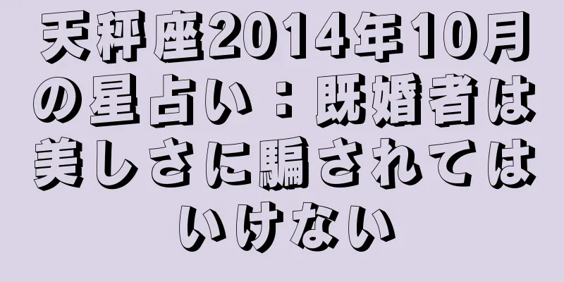 天秤座2014年10月の星占い：既婚者は美しさに騙されてはいけない