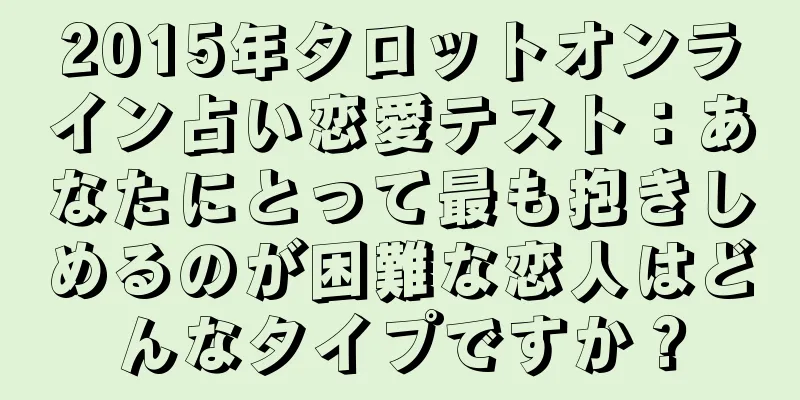 2015年タロットオンライン占い恋愛テスト：あなたにとって最も抱きしめるのが困難な恋人はどんなタイプですか？