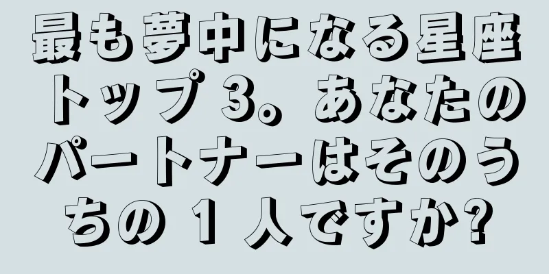 最も夢中になる星座トップ 3。あなたのパートナーはそのうちの 1 人ですか?