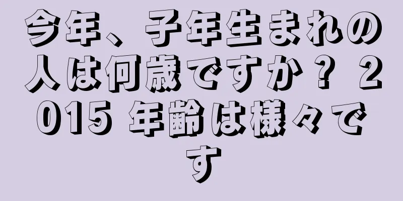 今年、子年生まれの人は何歳ですか？ 2015 年齢は様々です