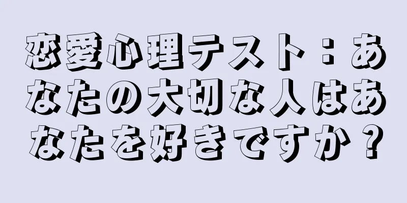 恋愛心理テスト：あなたの大切な人はあなたを好きですか？