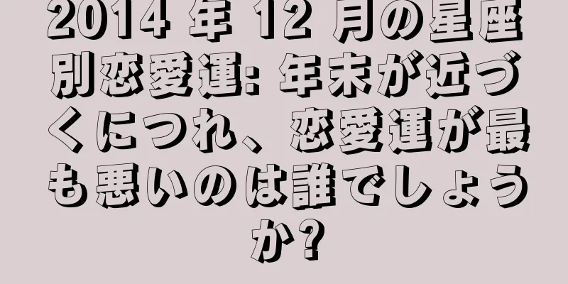2014 年 12 月の星座別恋愛運: 年末が近づくにつれ、恋愛運が最も悪いのは誰でしょうか?