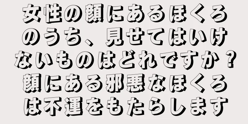 女性の顔にあるほくろのうち、見せてはいけないものはどれですか？顔にある邪悪なほくろは不運をもたらします