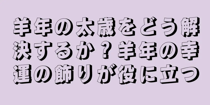 羊年の太歳をどう解決するか？羊年の幸運の飾りが役に立つ