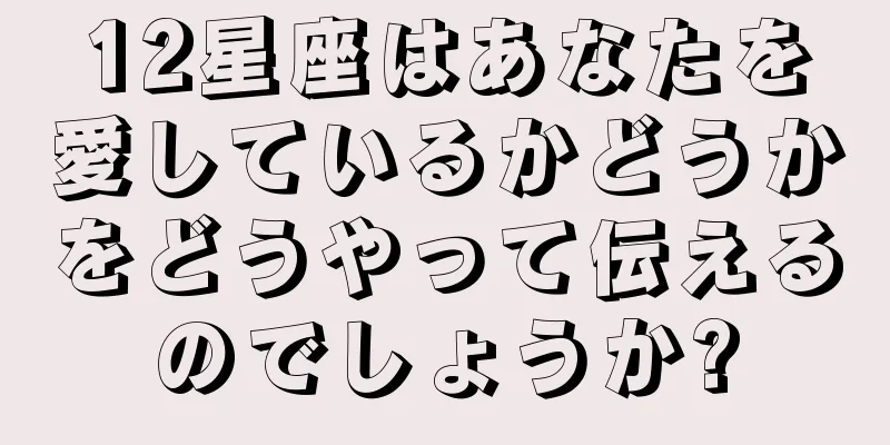 12星座はあなたを愛しているかどうかをどうやって伝えるのでしょうか?