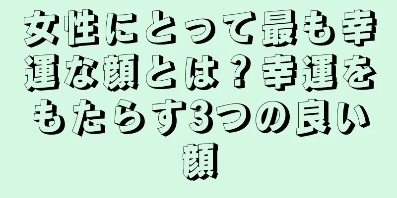 女性にとって最も幸運な顔とは？幸運をもたらす3つの良い顔