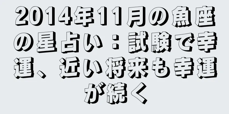 2014年11月の魚座の星占い：試験で幸運、近い将来も幸運が続く