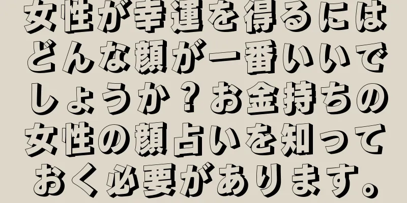 女性が幸運を得るにはどんな顔が一番いいでしょうか？お金持ちの女性の顔占いを知っておく必要があります。