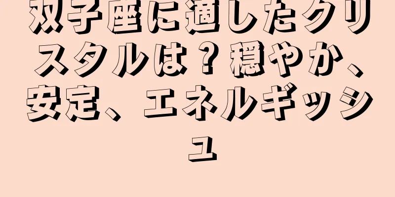 双子座に適したクリスタルは？穏やか、安定、エネルギッシュ