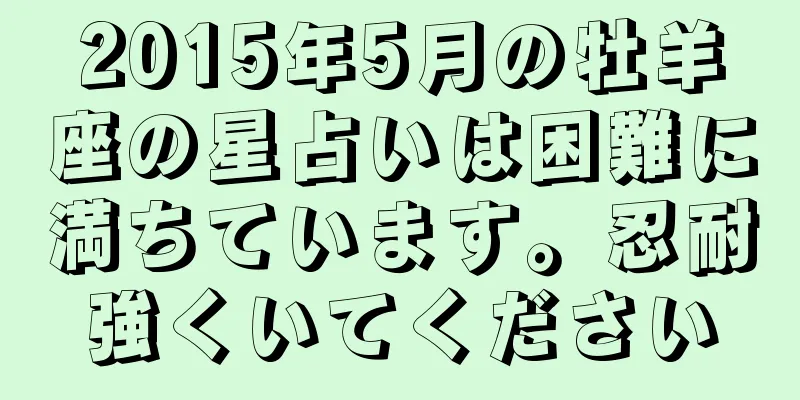 2015年5月の牡羊座の星占いは困難に満ちています。忍耐強くいてください