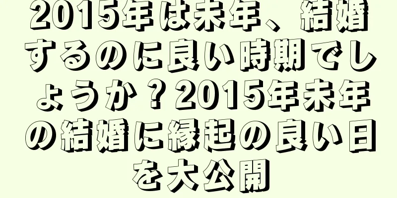 2015年は未年、結婚するのに良い時期でしょうか？2015年未年の結婚に縁起の良い日を大公開