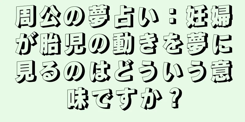 周公の夢占い：妊婦が胎児の動きを夢に見るのはどういう意味ですか？
