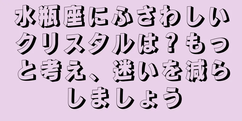 水瓶座にふさわしいクリスタルは？もっと考え、迷いを減らしましょう