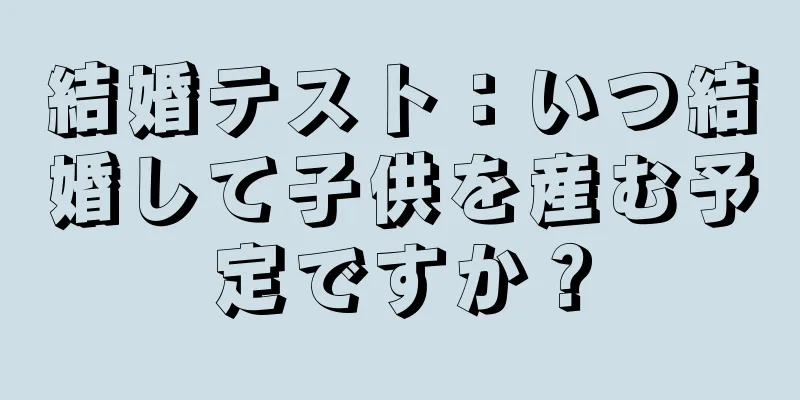 結婚テスト：いつ結婚して子供を産む予定ですか？